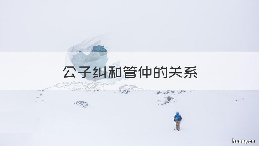 公子纠和管仲的关系 管仲当时为什么选择了公子纠