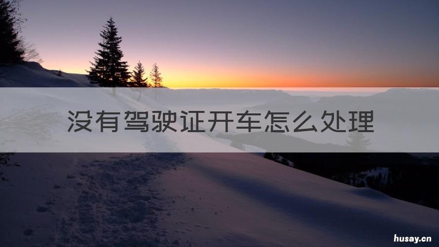 没有驾驶证开车怎么处理 没有驾驶证开车了怎么办