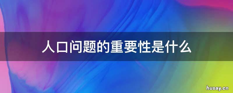 人口问题的重要性是什么 人口问题与什么有关