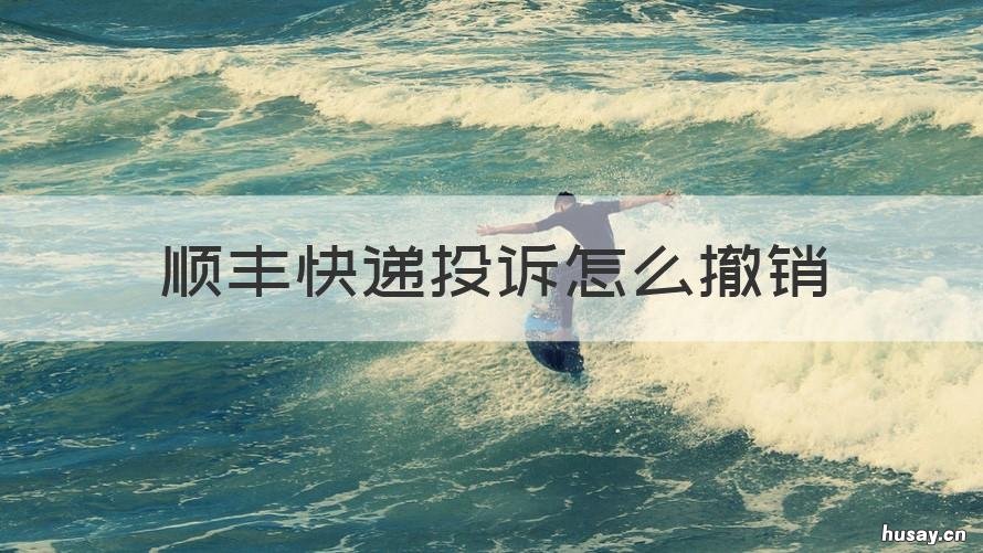 顺丰快递投诉怎么撤销 顺丰快递投诉快递员之后可以取消投诉吗?