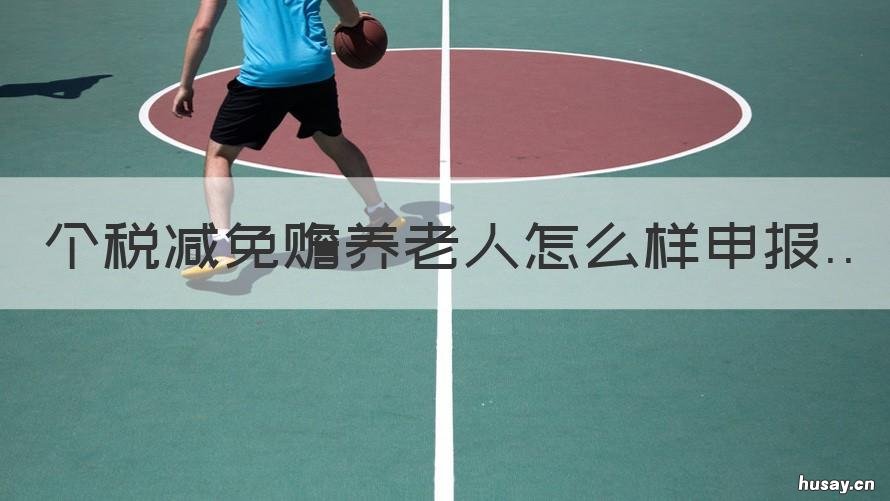 个税减免赡养老人怎么样申报 个税减免赡养老人的条件