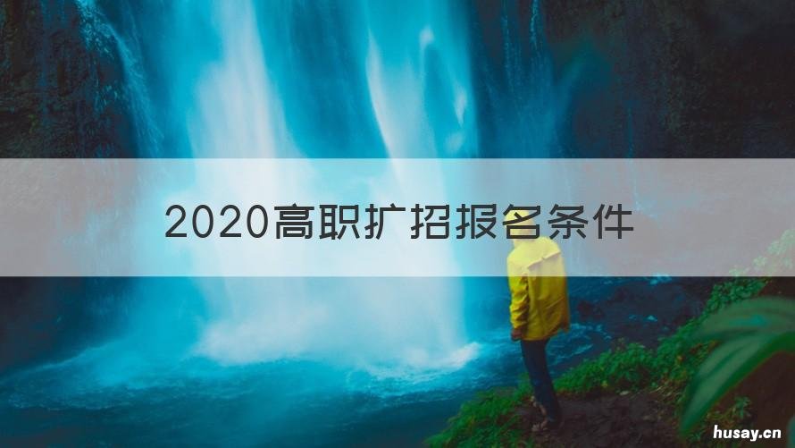 2020高职扩招报名条件 2020高职扩招报名条件及流程