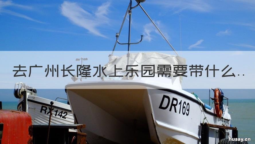 去广州长隆水上乐园需要带什么 广州长隆水上乐园需要准备什么