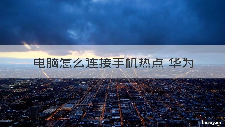 电脑怎么连接手机热点 华为 华为手机连接电脑热点怎么连接
