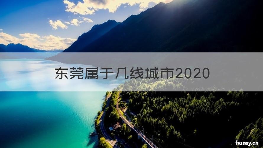 东莞属于几线城市2020 东莞属于几线城市排名