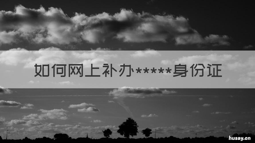 如何网上补办*****身份证 如何网上补办身份证app