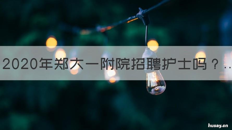 2020年郑大一附院招聘护士吗 2020年郑大一附院招聘岗位