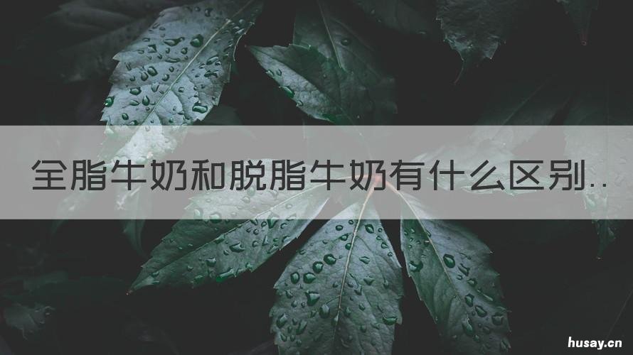 全脂牛奶和脱脂牛奶有什么区别 全脂牛奶和脱脂牛奶有什么区别口感