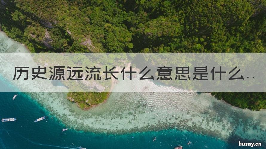 历史源远流长什么意思是什么 源远流长与渊源流长的意思