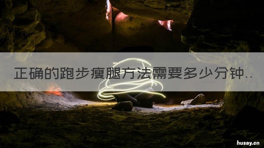 正确的跑步瘦腿方法需要多少分钟 怎么样正确跑步瘦腿