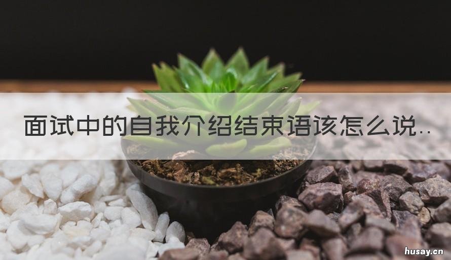 面试中的自我介绍结束语该怎么说 自我介绍面试结束语怎么说