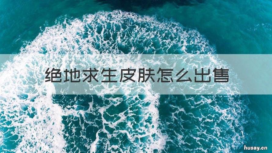 绝地求生皮肤怎么出售 绝地求生皮肤出售平台