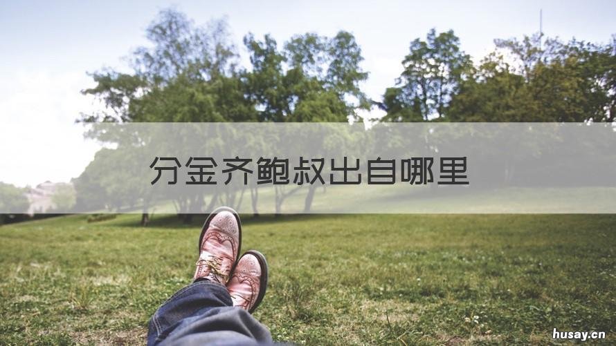 分金齐鲍叔出自哪里 管仲鲍叔牙分金台