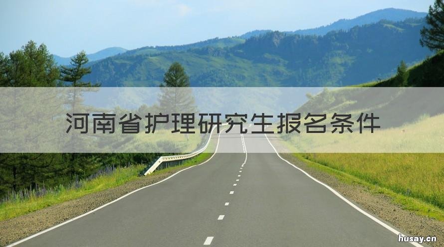 河南省护理研究生报名条件 河南省护理研究生报名条件及要求