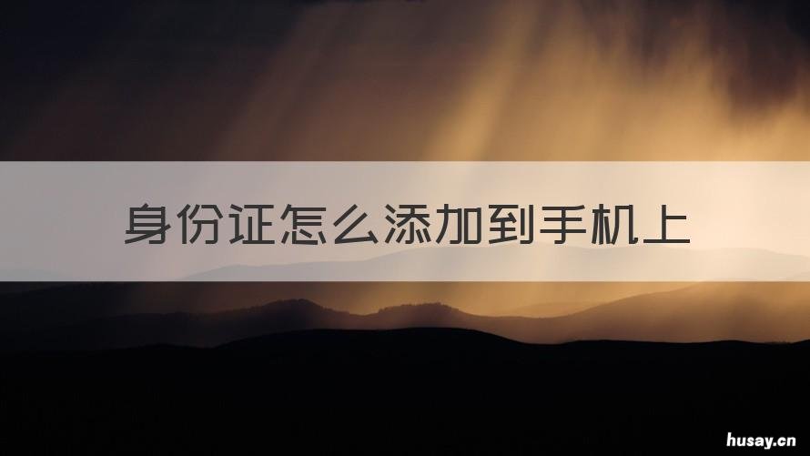 身份证怎么添加到手机上 身份证可以添加到手机里吗