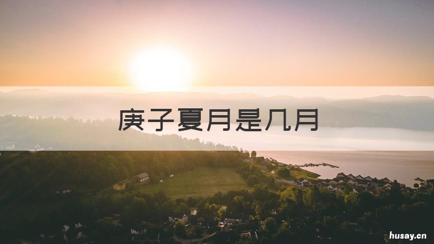 庚子夏月是几月 庚子夏月是几月几日