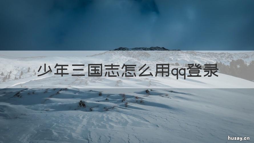 少年三国志怎么用qq登录 少年三国志qq客服中心