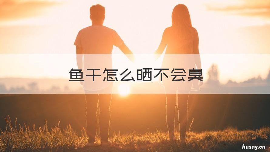 鱼干怎么晒不会臭 为什么晒的鱼干会臭