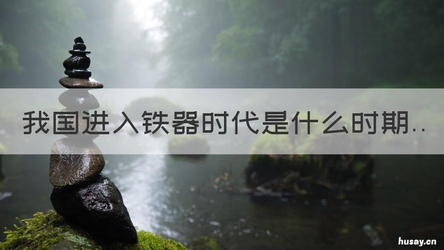我国进入铁器时代是什么时期 中国进入铁器时代的时间