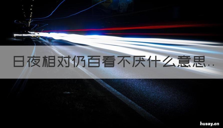 日夜相对仍百看不厌什么意思 朝夕相对,百看不厌的意思