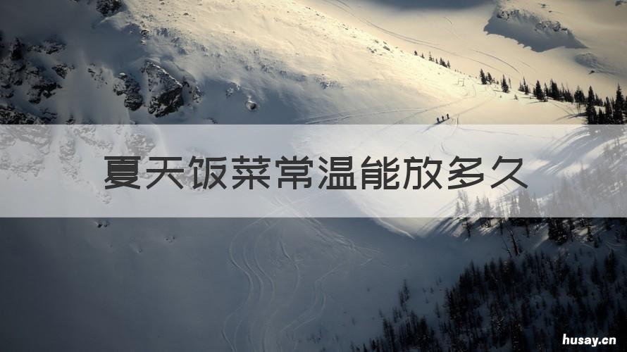 夏天饭菜常温能放多久 冬天饭可以放常温几天