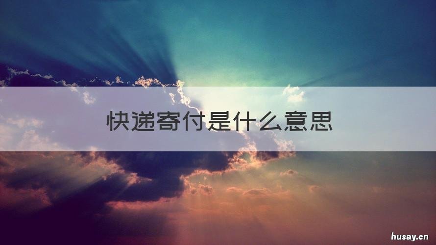 快递寄付是什么意思 邮寄到付的快递是什么意思