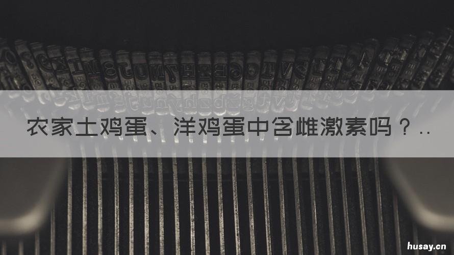 农家土鸡蛋、洋鸡蛋中含雌激素吗 土鸡蛋有雌激素吗