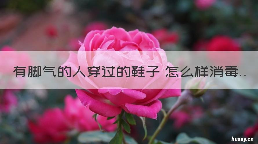 有脚气的人穿过的鞋子 怎么样消毒 有脚气的人穿什么鞋好