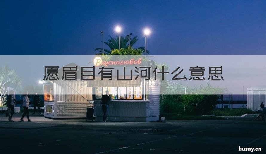 愿眉目有山河什么意思 望眉目有山河愿心中有丘壑