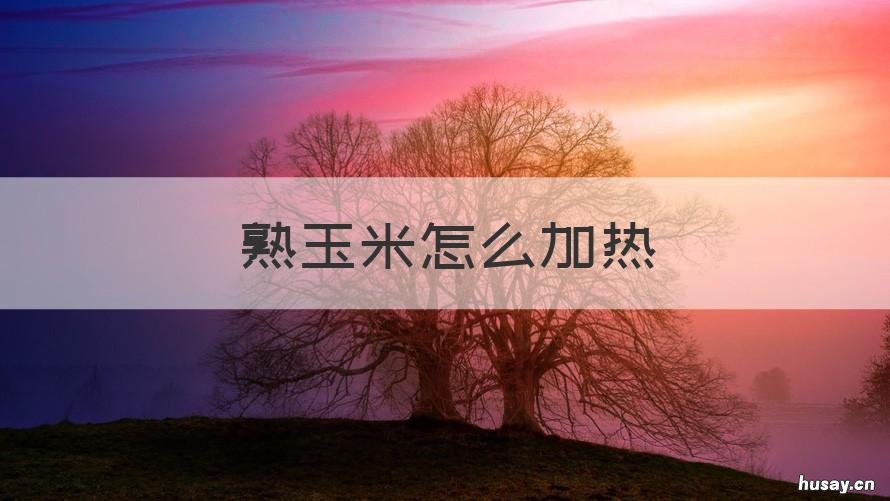 熟玉米怎么加热 真空熟玉米怎么加热