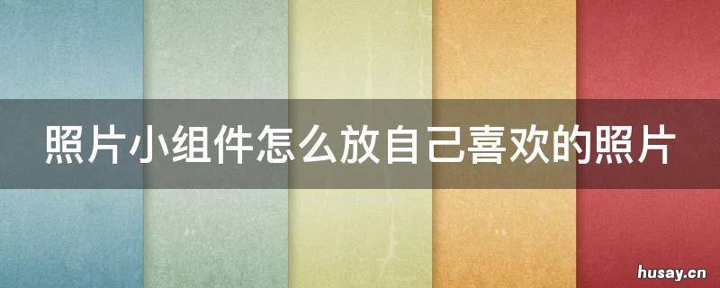 照片小组件怎么放自己喜欢的照片 小组件这么设置自己喜欢的图片