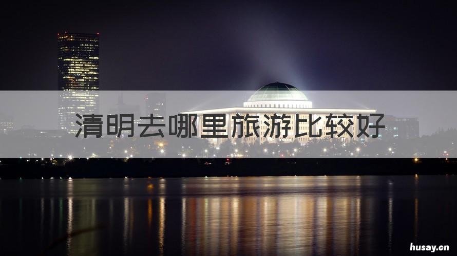 清明去哪里旅游比较好 清明去哪里旅游比较好呢