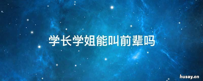 学长学姐能叫前辈吗 称呼学长学姐为前辈