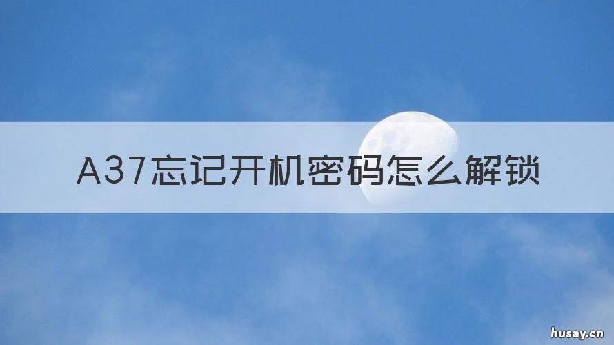A37忘记开机密码怎么解锁 a37忘记开机密码怎么解锁屏幕