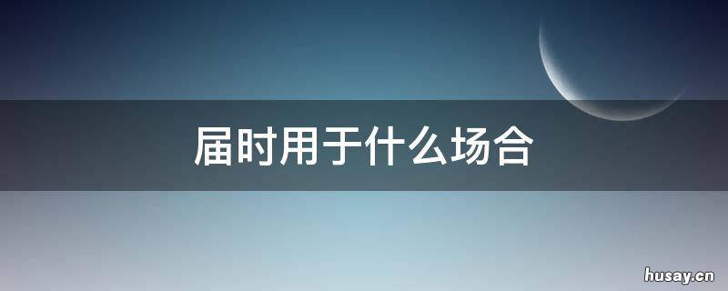 届时用于什么场合 到时和届时有什么用法
