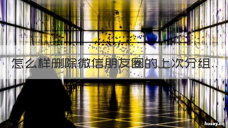 怎么样删除微信朋友圈的上次分组 微信朋友圈谁可以看上次怎么删除