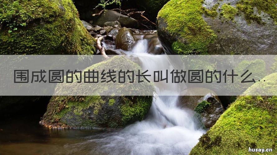 围成圆的曲线的长叫做圆的什么 围成圆的曲线叫做什么