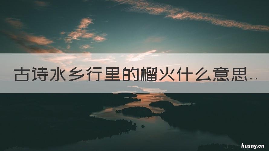 古诗水乡行里的榴火什么意思