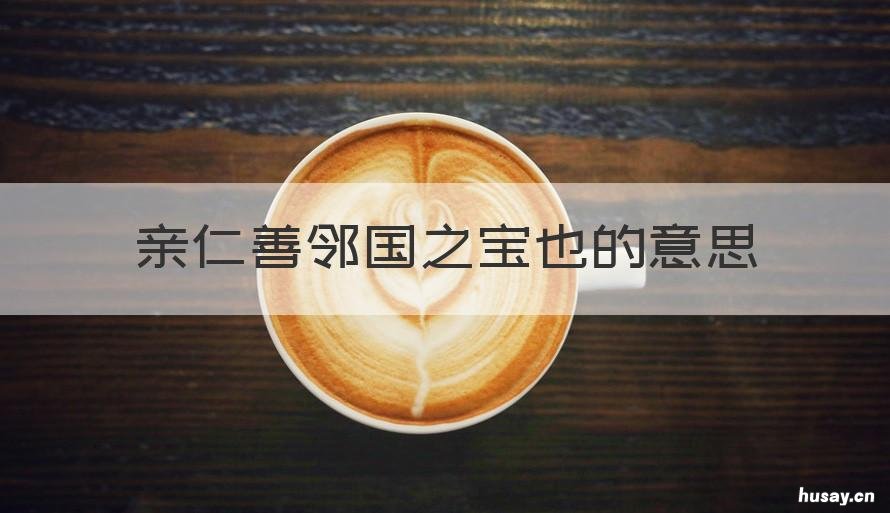 亲仁善邻国之宝也的意思 亲仁善邻国之宝也意思是什么