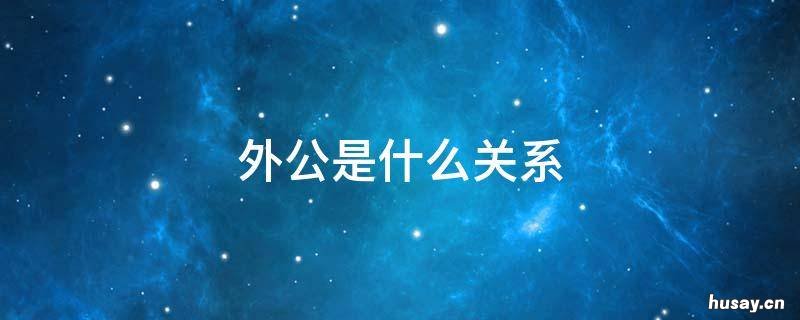外公是什么关系 外甥和外公是什么关系