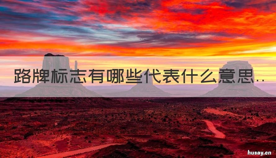路牌标志有哪些代表什么意思 各种路上的标志牌表示什么