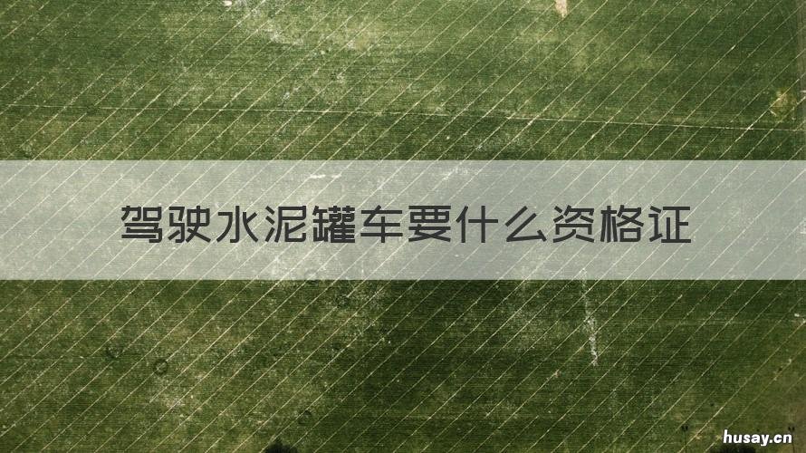 驾驶水泥罐车要什么资格证 水泥罐车要什么驾驶证才有资格开