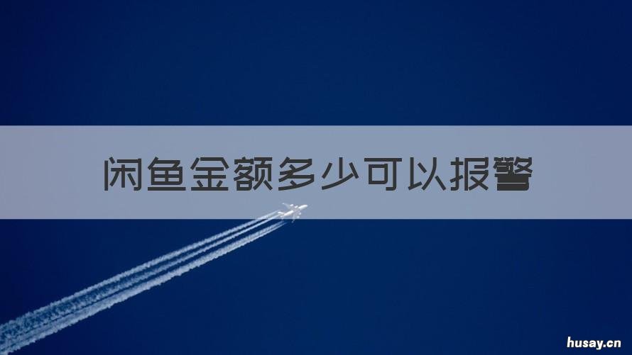 闲鱼金额多少可以报警 咸鱼欺诈多少金额才能报警