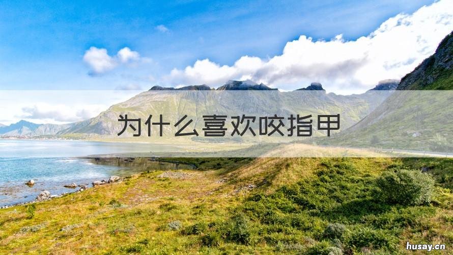 为什么喜欢咬指甲 为什么喜欢咬指甲和手皮