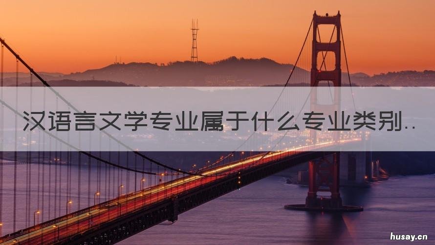 汉语言文学专业属于什么专业类别 汉语言文学专业属于什么学