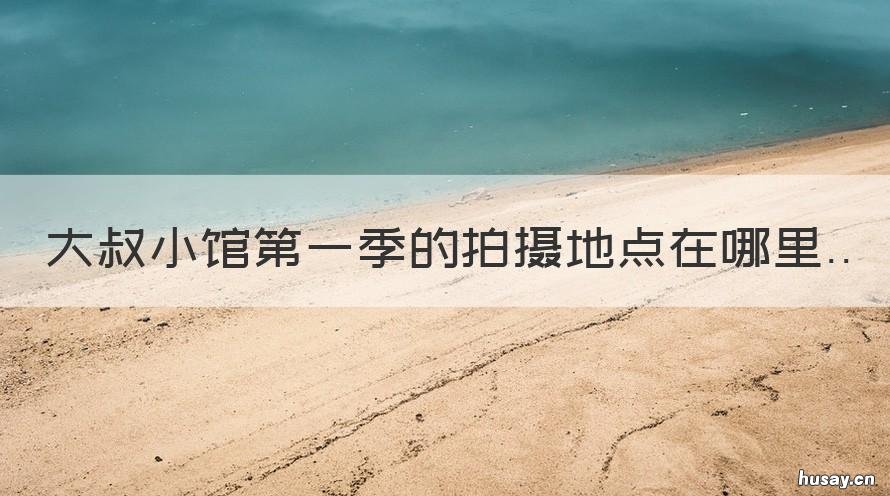 大叔小馆第一季的拍摄地点在哪里 大叔小馆第一季的拍摄地点在那里