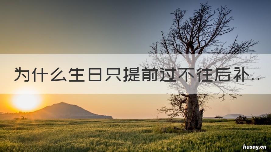 为什么生日只提前过不往后补 生日不能提前过还是不能补过