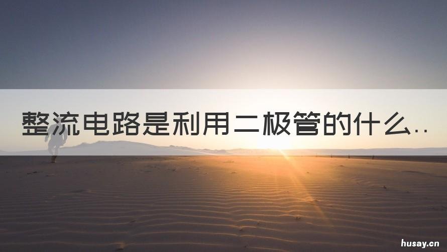 整流电路是利用二极管的什么 整流电路是利用二极管的什么传输