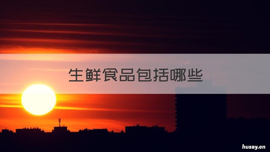生鲜食品包括哪些 生鲜类包括哪些