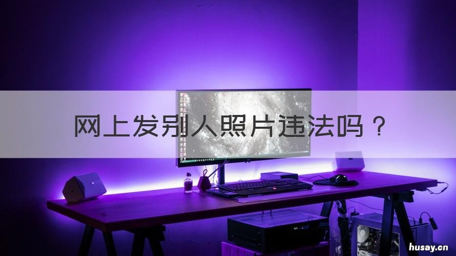 网上发别人照片违法吗 在网上发别人照片违法吗